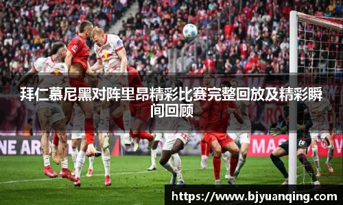 拜仁慕尼黑对阵里昂精彩比赛完整回放及精彩瞬间回顾